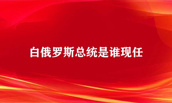 白俄罗斯总统是谁现任