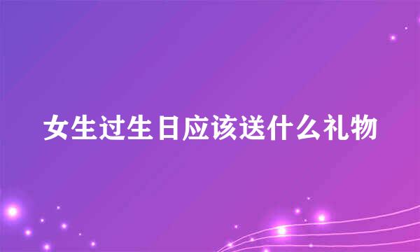 女生过生日应该送什么礼物