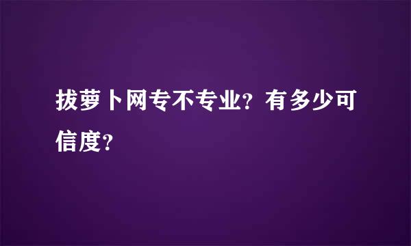 拔萝卜网专不专业？有多少可信度？