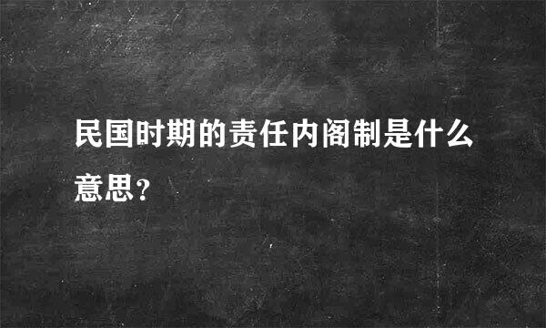 民国时期的责任内阁制是什么意思？