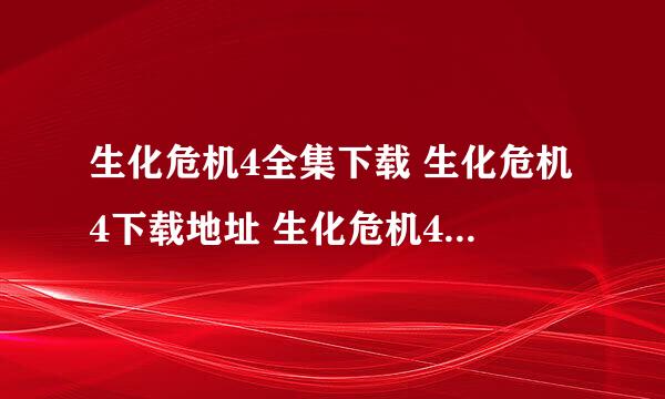 生化危机4全集下载 生化危机4下载地址 生化危机4高清版 生化危机4全集高清