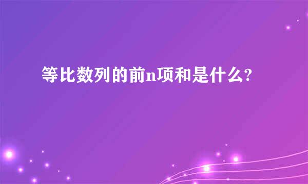 等比数列的前n项和是什么?