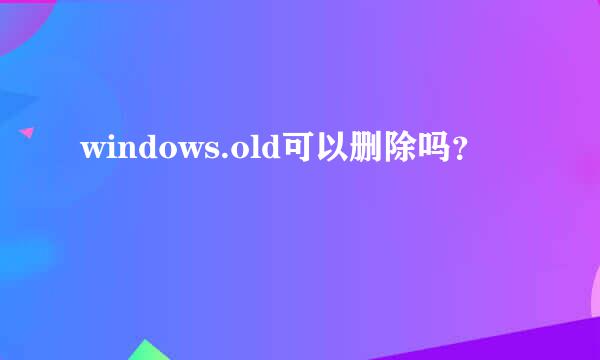 windows.old可以删除吗？