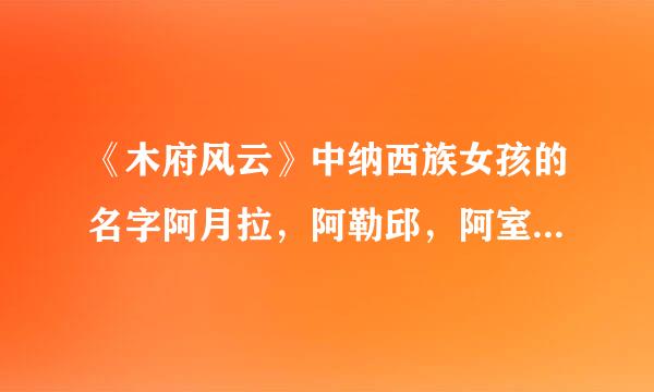 《木府风云》中纳西族女孩的名字阿月拉，阿勒邱，阿室于，阿照都很好听，是什么意思呢？