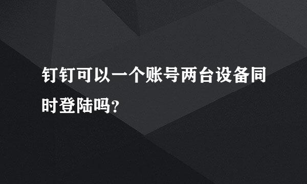 钉钉可以一个账号两台设备同时登陆吗？