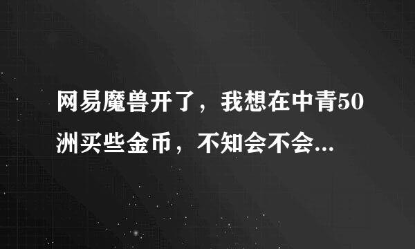 网易魔兽开了，我想在中青50洲买些金币，不知会不会被网易封掉？？？