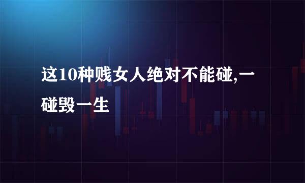 这10种贱女人绝对不能碰,一碰毁一生