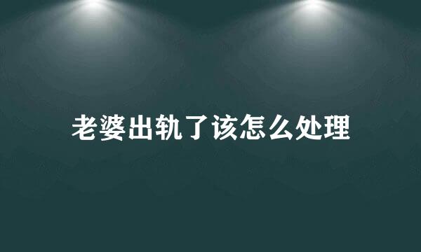 老婆出轨了该怎么处理