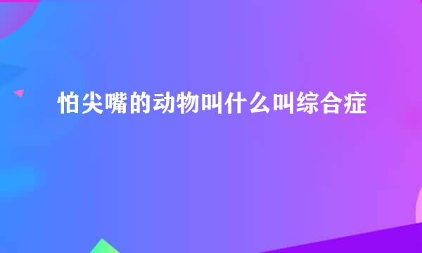 怕尖嘴的动物叫什么叫综合症