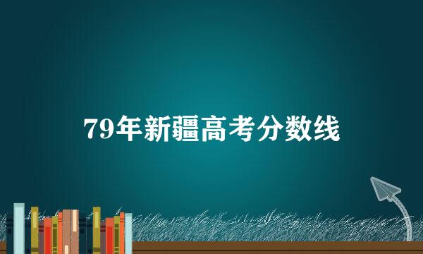 79年新疆高考分数线