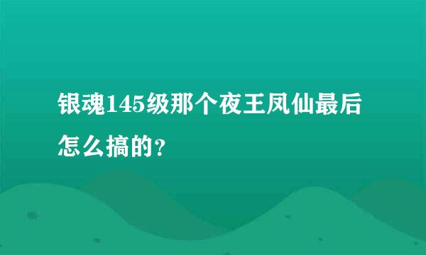 银魂145级那个夜王凤仙最后怎么搞的？