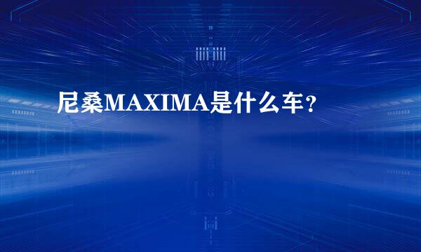 尼桑MAXIMA是什么车？