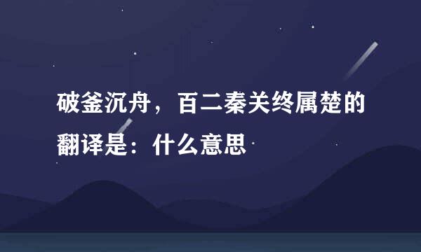 破釜沉舟，百二秦关终属楚的翻译是：什么意思