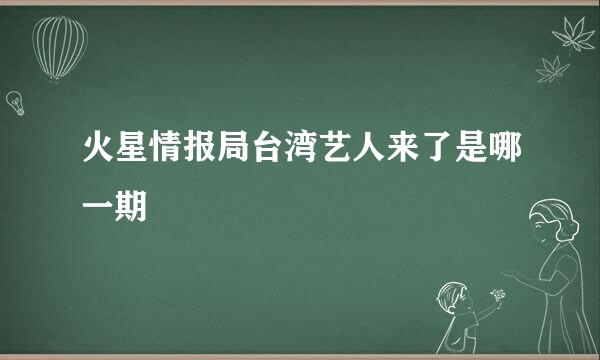 火星情报局台湾艺人来了是哪一期