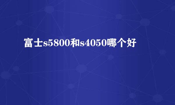 富士s5800和s4050哪个好