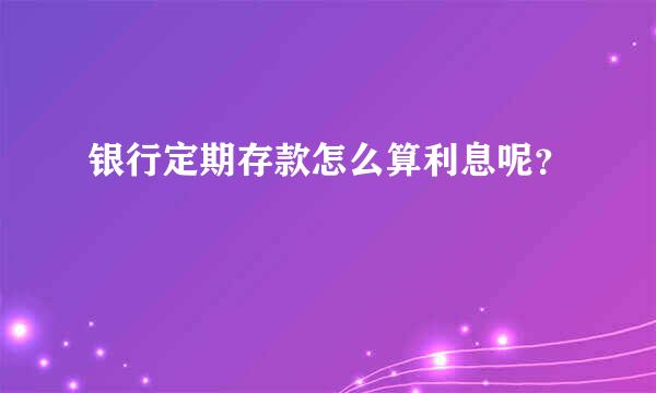 银行定期存款怎么算利息呢？