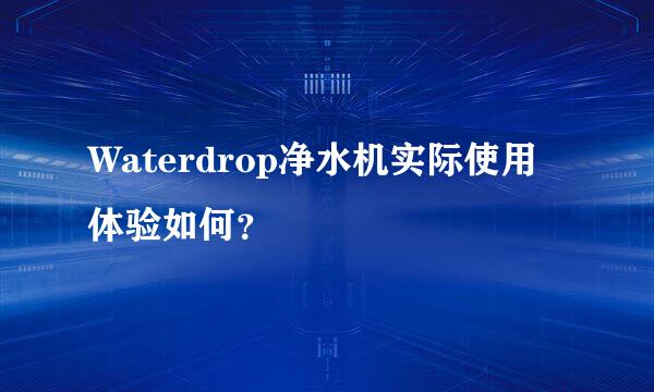 Waterdrop净水机实际使用体验如何？