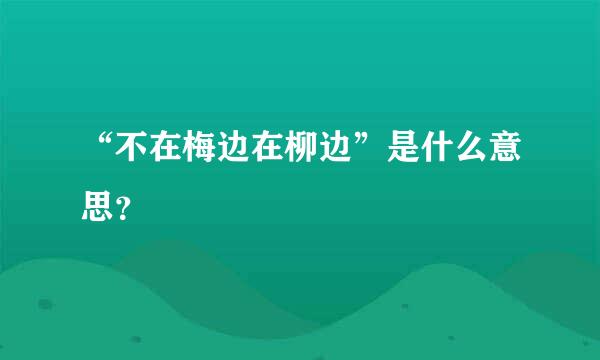 “不在梅边在柳边”是什么意思？