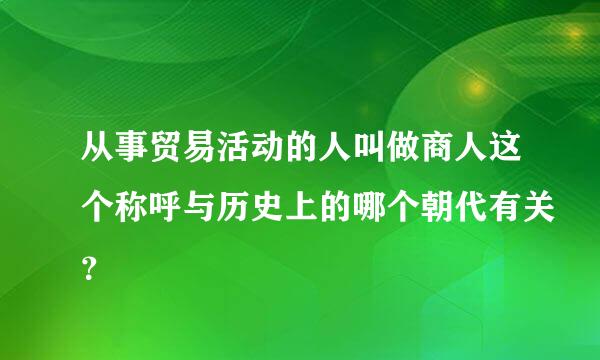 从事贸易活动的人叫做商人这个称呼与历史上的哪个朝代有关？