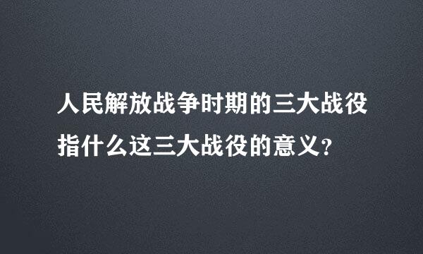 人民解放战争时期的三大战役指什么这三大战役的意义？