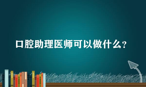 口腔助理医师可以做什么？