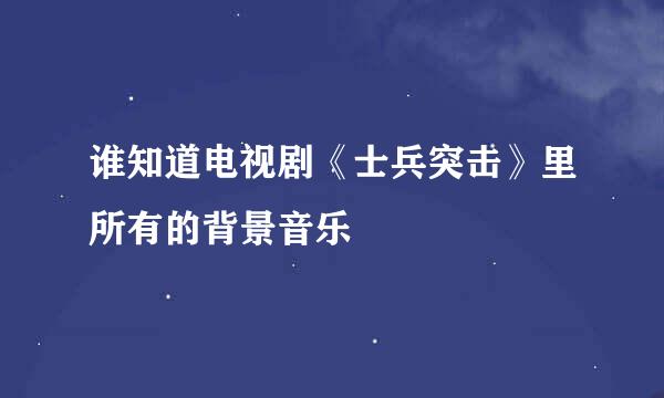 谁知道电视剧《士兵突击》里所有的背景音乐