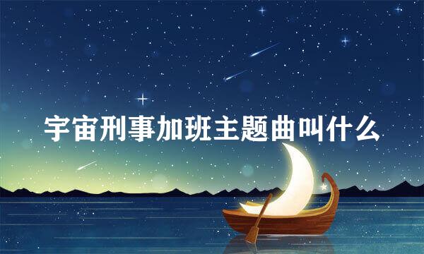 宇宙刑事加班主题曲叫什么