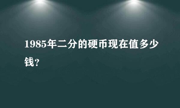 1985年二分的硬币现在值多少钱？