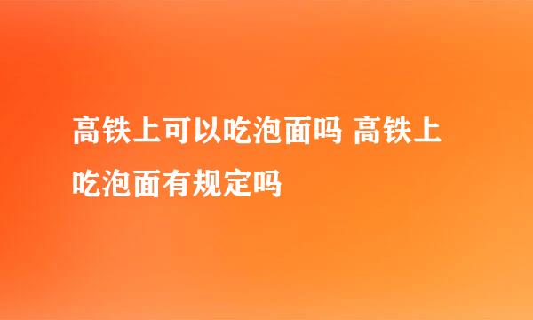 高铁上可以吃泡面吗 高铁上吃泡面有规定吗