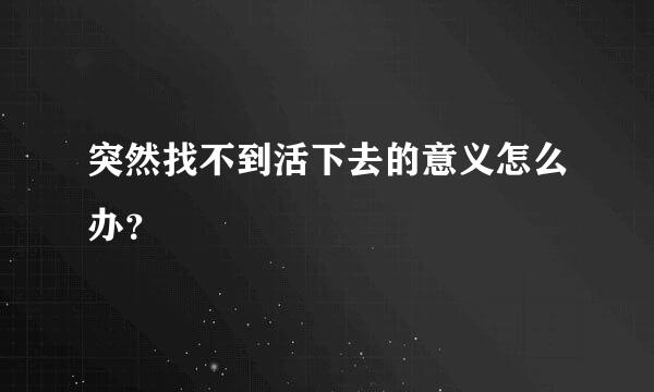 突然找不到活下去的意义怎么办？