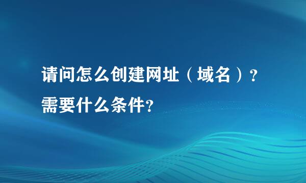 请问怎么创建网址（域名）？需要什么条件？