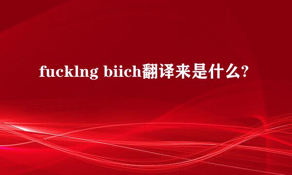 fucklng biich翻译来是什么?