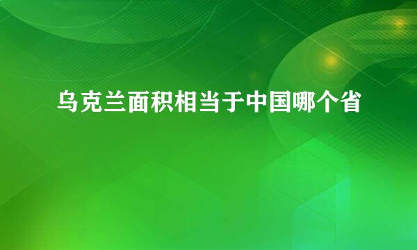 乌克兰面积相当于中国哪个省