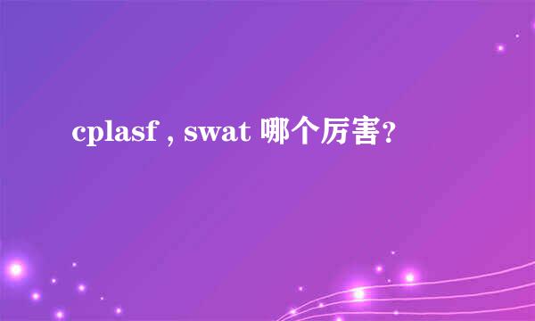 cplasf , swat 哪个厉害？