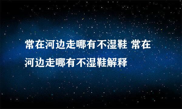 常在河边走哪有不湿鞋 常在河边走哪有不湿鞋解释