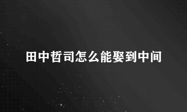 田中哲司怎么能娶到中间