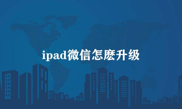 ipad微信怎麽升级