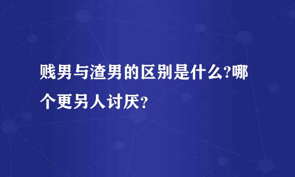 贱男与渣男的区别是什么?哪个更另人讨厌？