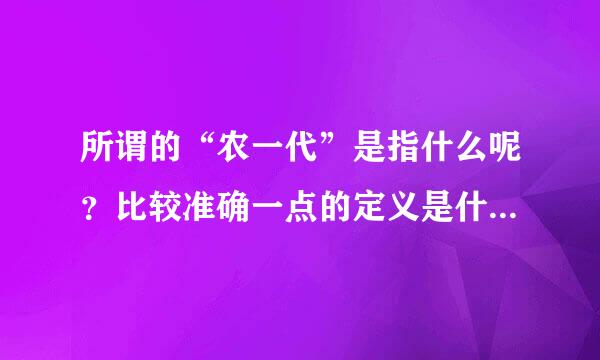 所谓的“农一代”是指什么呢？比较准确一点的定义是什么？求指点，谢谢！