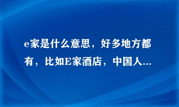 e家是什么意思，好多地方都有，比如E家酒店，中国人寿E家，是什么意思呢？