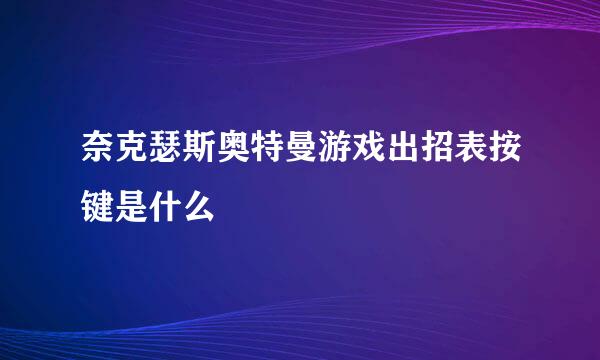 奈克瑟斯奥特曼游戏出招表按键是什么