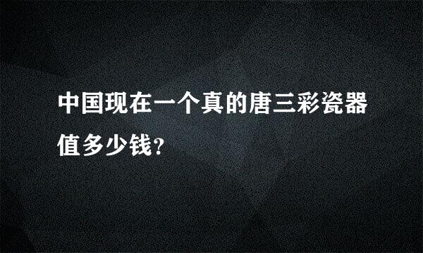 中国现在一个真的唐三彩瓷器值多少钱？