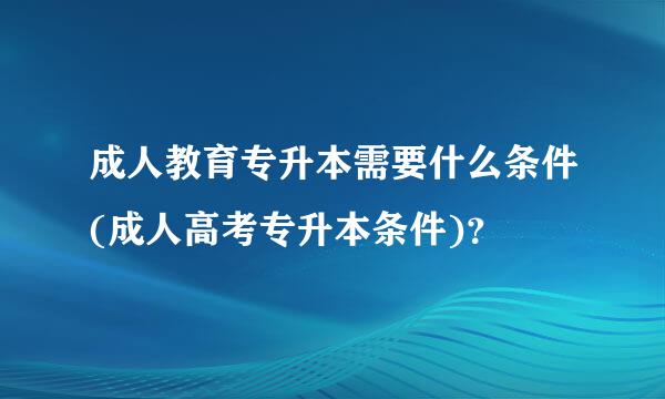 成人教育专升本需要什么条件(成人高考专升本条件)？