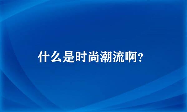 什么是时尚潮流啊？