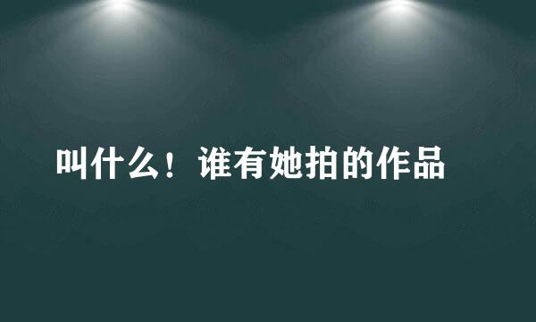 叫什么！谁有她拍的作品🙏