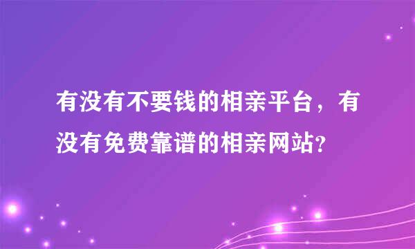 有没有不要钱的相亲平台，有没有免费靠谱的相亲网站？