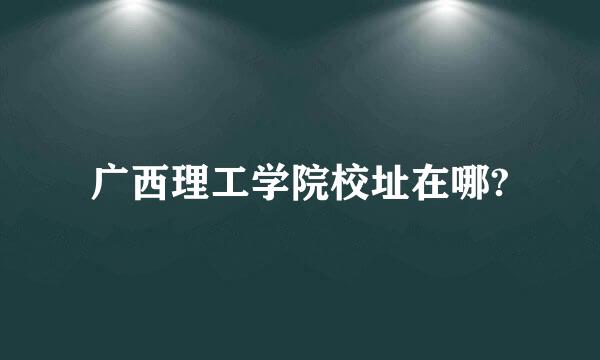 广西理工学院校址在哪?