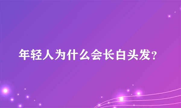 年轻人为什么会长白头发？