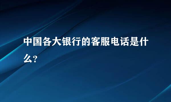 中国各大银行的客服电话是什么？