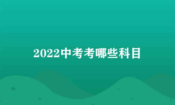 2022中考考哪些科目